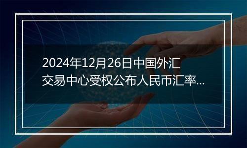2024年12月26日中国外汇交易中心受权公布人民币汇率中间价公告