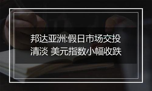 邦达亚洲:假日市场交投清淡 美元指数小幅收跌