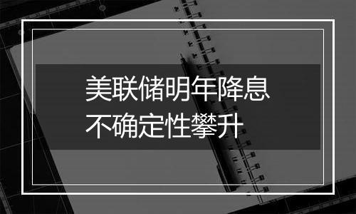 美联储明年降息不确定性攀升