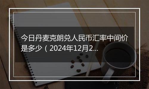 今日丹麦克朗兑人民币汇率中间价是多少(2024年12月26日)