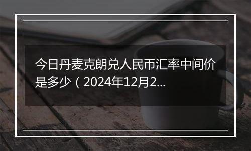 今日丹麦克朗兑人民币汇率中间价是多少(2024年12月26日)