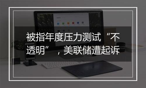 被指年度压力测试“不透明”,美联储遭起诉