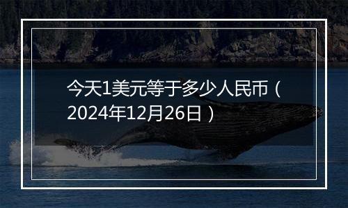 今天1美元等于多少人民币(2024年12月26日)