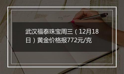 武汉福泰珠宝周三(12月18日)黄金价格报772元/克