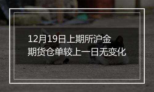 12月19日上期所沪金期货仓单较上一日无变化