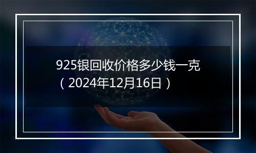 925银回收价格多少钱一克（2024年12月16日）