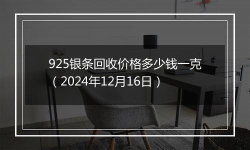 925银条回收价格多少钱一克(2024年12月16日)
