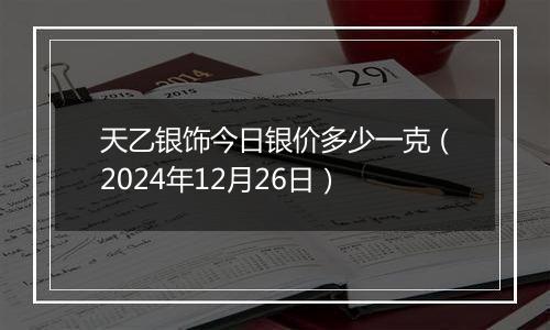 天乙银饰今日银价多少一克(2024年12月26日)
