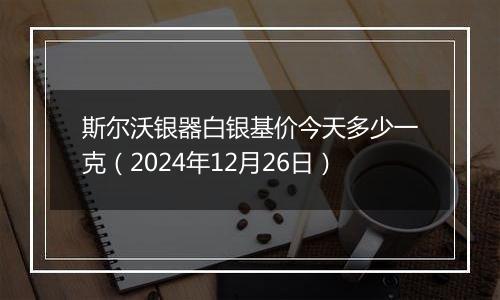 斯尔沃银器白银基价今天多少一克(2024年12月26日)