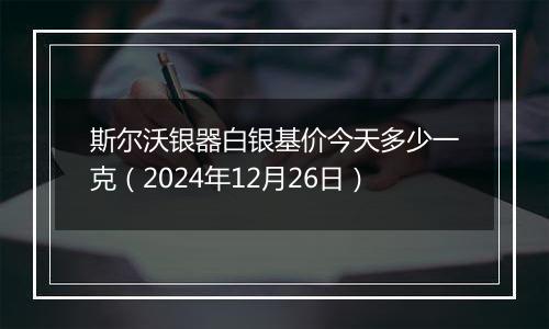 斯尔沃银器白银基价今天多少一克(2024年12月26日)