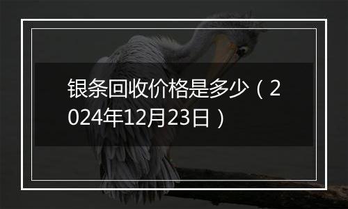 银条回收价格是多少(2024年12月23日)