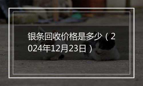 银条回收价格是多少（2024年12月23日）