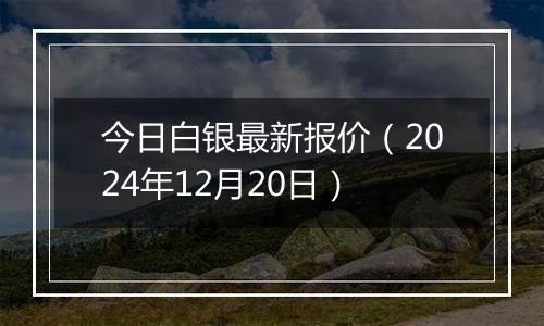 今日白银最新报价(2024年12月20日)