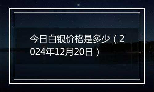 今日白银价格是多少(2024年12月20日)