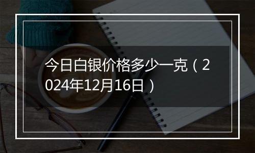 今日白银价格多少一克(2024年12月16日)