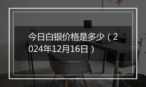 今日白银价格是多少(2024年12月16日)