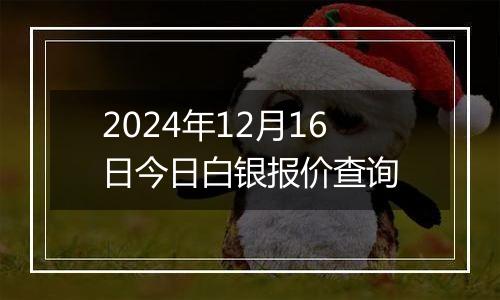 2024年12月16日今日白银报价查询