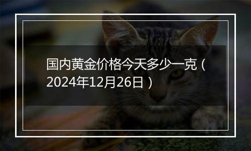 国内黄金价格今天多少一克(2024年12月26日)