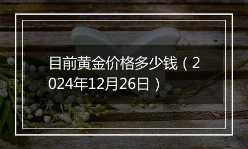 目前黄金价格多少钱(2024年12月26日)