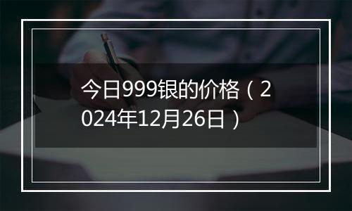 今日999银的价格(2024年12月26日)