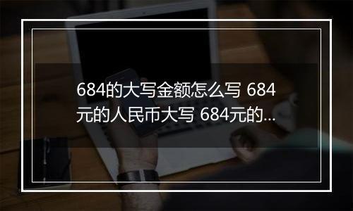 684的大写金额怎么写 684元的人民币大写 684元的数字大写