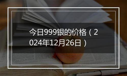 今日999银的价格(2024年12月26日)
