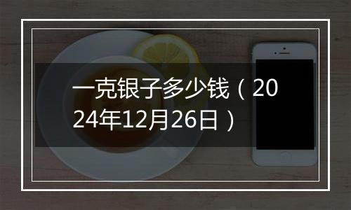 一克银子多少钱(2024年12月26日)