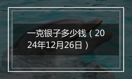 一克银子多少钱(2024年12月26日)
