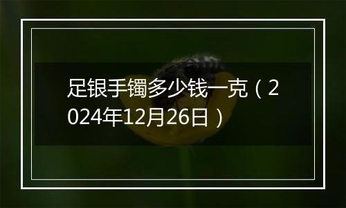 足银手镯多少钱一克(2024年12月26日)