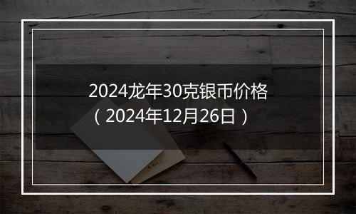 2024龙年30克银币价格(2024年12月26日)