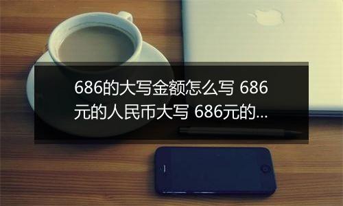 686的大写金额怎么写 686元的人民币大写 686元的数字大写