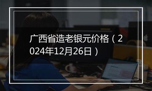 广西省造老银元价格(2024年12月26日)