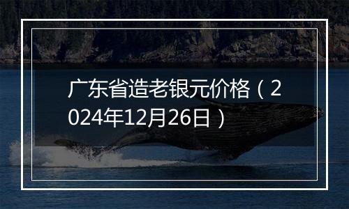 广东省造老银元价格（2024年12月26日）