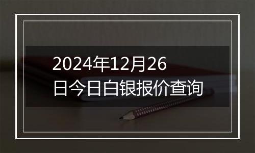 2024年12月26日今日白银报价查询