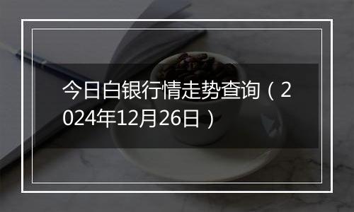 今日白银行情走势查询(2024年12月26日)