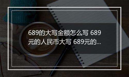 689的大写金额怎么写 689元的人民币大写 689元的数字大写