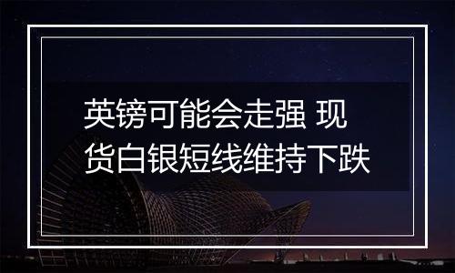 英镑可能会走强 现货白银短线维持下跌