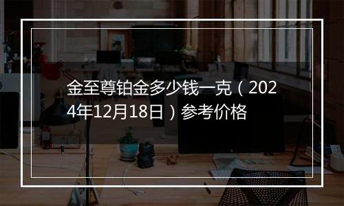 金至尊铂金多少钱一克(2024年12月18日)参考价格
