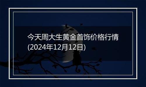 今天周大生黄金首饰价格行情(2024年12月12日)