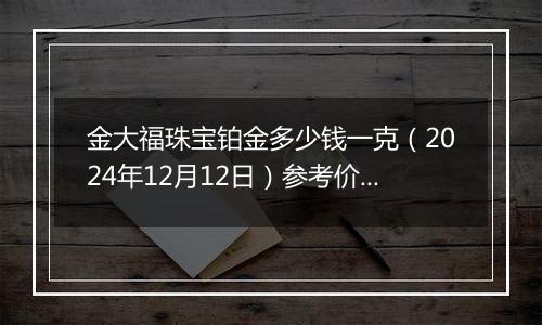 金大福珠宝铂金多少钱一克(2024年12月12日)参考价格