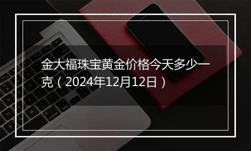 金大福珠宝黄金价格今天多少一克(2024年12月12日)