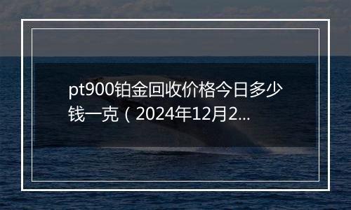 pt900铂金回收价格今日多少钱一克(2024年12月26日)
