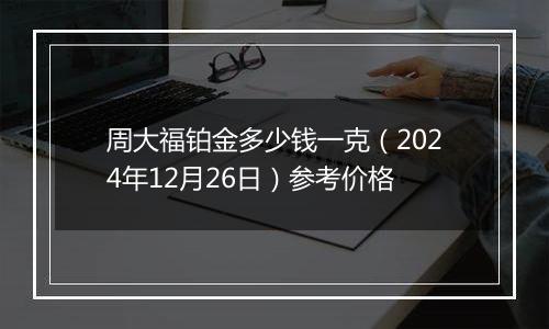 周大福铂金多少钱一克(2024年12月26日)参考价格