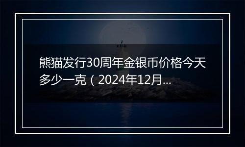 熊猫发行30周年金银币价格今天多少一克（2024年12月26日）