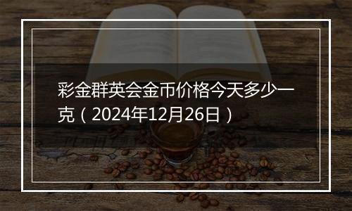 彩金群英会金币价格今天多少一克（2024年12月26日）