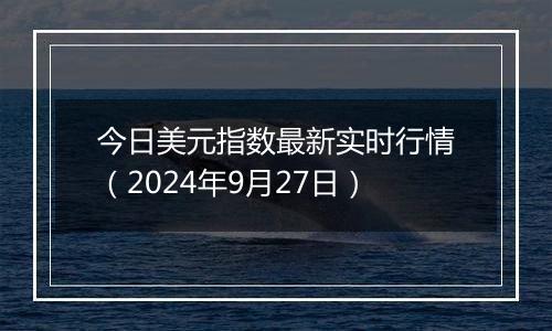 今日美元指数最新实时行情(2024年9月27日)