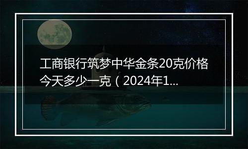 工商银行筑梦中华金条20克价格今天多少一克(2024年12月26日)