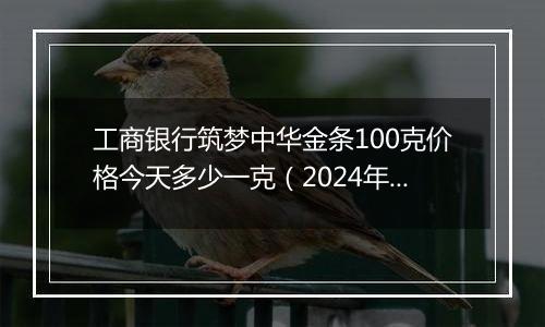 工商银行筑梦中华金条100克价格今天多少一克(2024年12月26日)