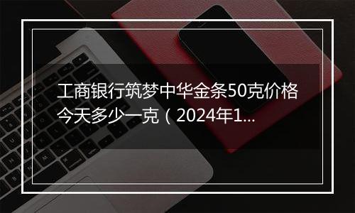 工商银行筑梦中华金条50克价格今天多少一克(2024年12月26日)