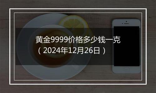 黄金9999价格多少钱一克（2024年12月26日）